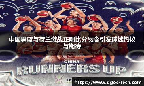 中国男篮与荷兰激战正酣比分悬念引发球迷热议与期待